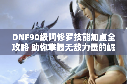 DNF90级阿修罗技能加点全攻略 助你掌握无敌力量的崛起之路