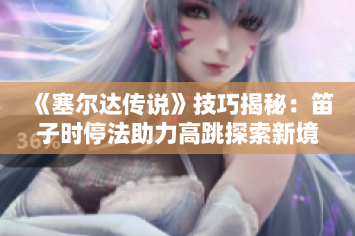 《塞尔达传说》技巧揭秘：笛子时停法助力高跳探索新境界
