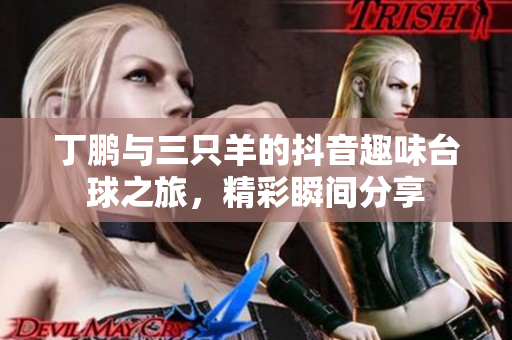 丁鹏与三只羊的抖音趣味台球之旅，精彩瞬间分享