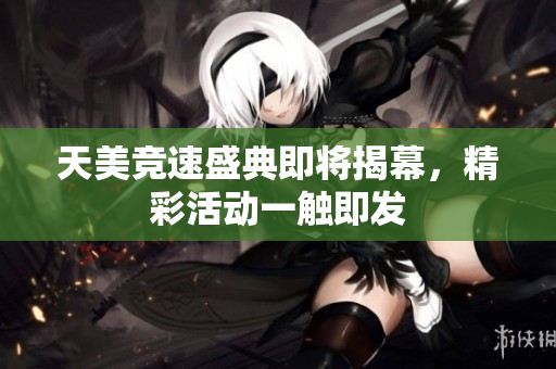天美竞速盛典即将揭幕，精彩活动一触即发