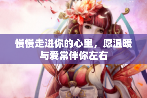慢慢走进你的心里，愿温暖与爱常伴你左右