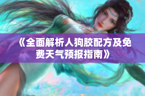《全面解析人狗胶配方及免费天气预报指南》