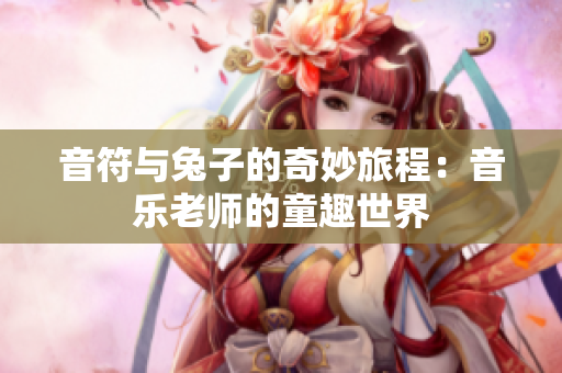音符与兔子的奇妙旅程：音乐老师的童趣世界