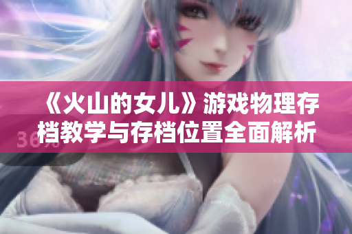 《火山的女儿》游戏物理存档教学与存档位置全面解析