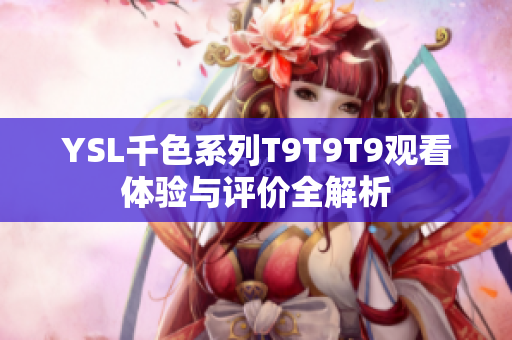 YSL千色系列T9T9T9观看体验与评价全解析