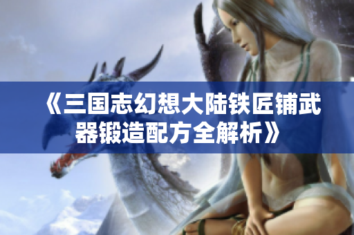 《三国志幻想大陆铁匠铺武器锻造配方全解析》