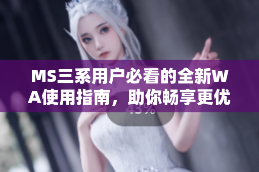 MS三系用户必看的全新WA使用指南，助你畅享更优体验