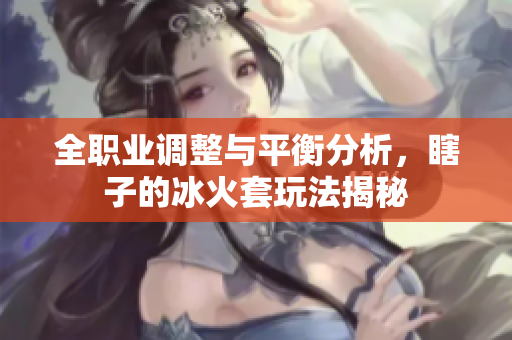 全职业调整与平衡分析，瞎子的冰火套玩法揭秘