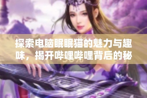 探索电脑眠眠猫的魅力与趣味，揭开哔哩哔哩背后的秘密