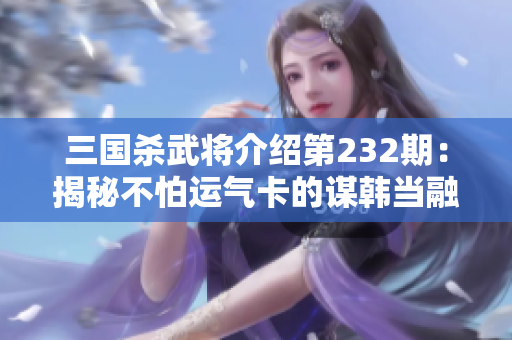 三国杀武将介绍第232期：揭秘不怕运气卡的谋韩当融合角色