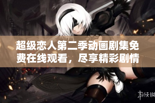超级恋人第二季动画剧集免费在线观看，尽享精彩剧情！