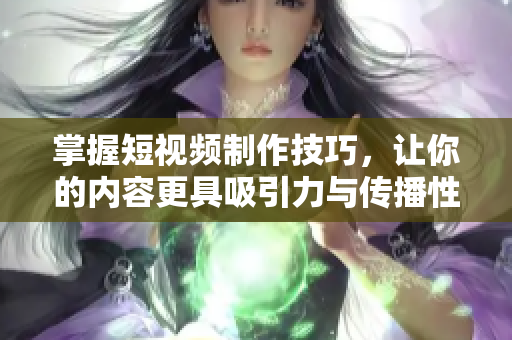 掌握短视频制作技巧，让你的内容更具吸引力与传播性