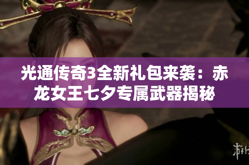 光通传奇3全新礼包来袭：赤龙女王七夕专属武器揭秘