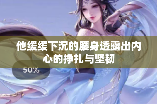他缓缓下沉的腰身透露出内心的挣扎与坚韧