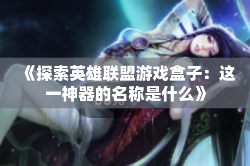 《探索英雄联盟游戏盒子：这一神器的名称是什么》