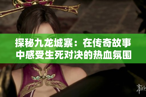 探秘九龙城寨：在传奇故事中感受生死对决的热血氛围