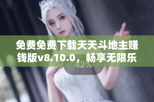 免费免费下载天天斗地主赚钱版v8.10.0，畅享无限乐趣与刺激对战