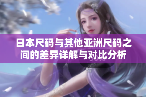 日本尺码与其他亚洲尺码之间的差异详解与对比分析