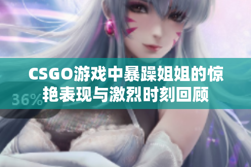 CSGO游戏中暴躁姐姐的惊艳表现与激烈时刻回顾