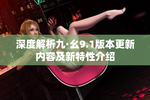 深度解析九·幺9.1版本更新内容及新特性介绍