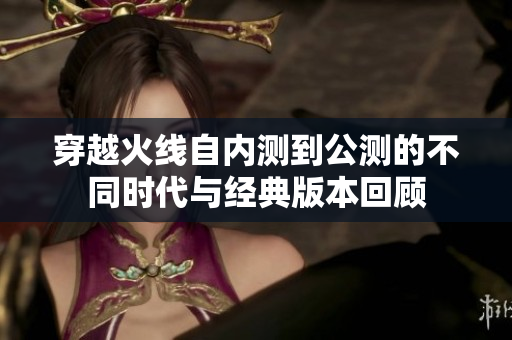 穿越火线自内测到公测的不同时代与经典版本回顾