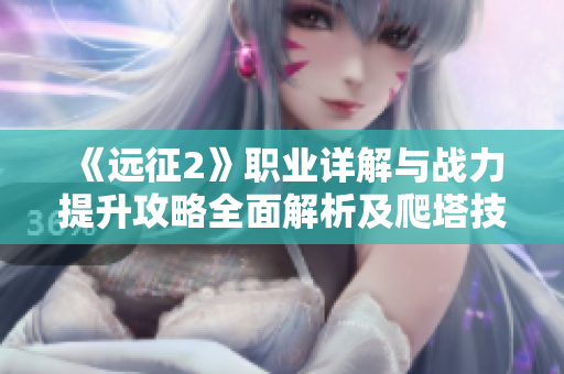 《远征2》职业详解与战力提升攻略全面解析及爬塔技巧分享