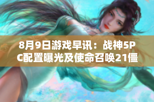 8月9日游戏早讯：战神5PC配置曝光及使命召唤21僵尸模式重制详情解析