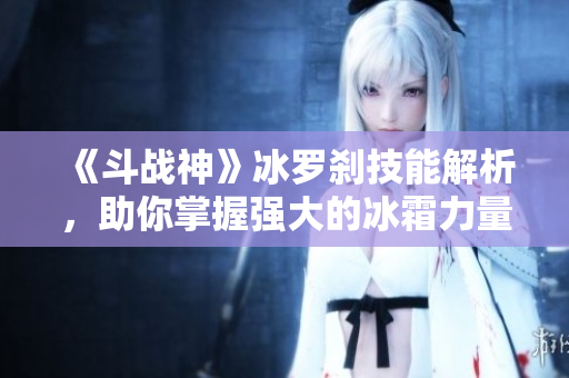 《斗战神》冰罗刹技能解析，助你掌握强大的冰霜力量！