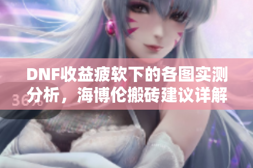 DNF收益疲软下的各图实测分析，海博伦搬砖建议详解