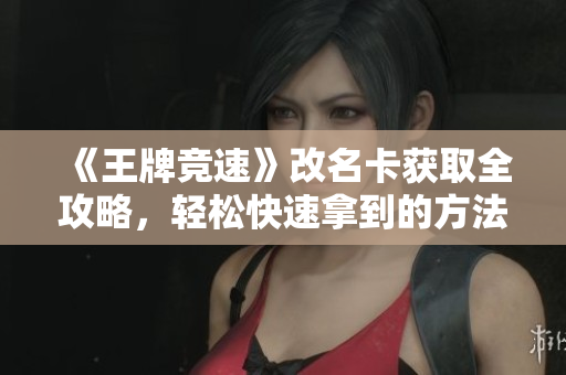 《王牌竞速》改名卡获取全攻略，轻松快速拿到的方法！