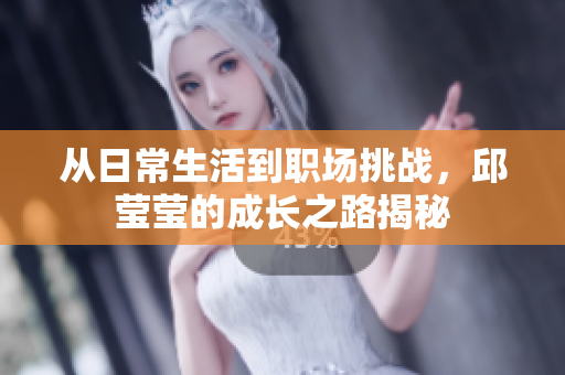 从日常生活到职场挑战，邱莹莹的成长之路揭秘