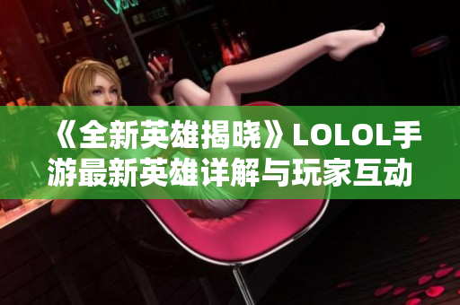 《全新英雄揭晓》LOLOL手游最新英雄详解与玩家互动分享