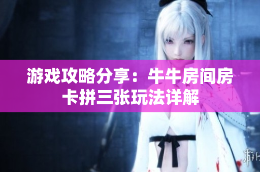 游戏攻略分享：牛牛房间房卡拼三张玩法详解