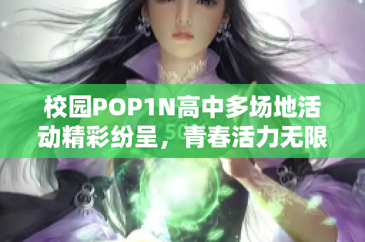 校园POP1N高中多场地活动精彩纷呈，青春活力无限展现