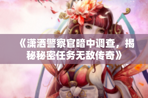 《潇洒警察官暗中调查，揭秘秘密任务无敌传奇》