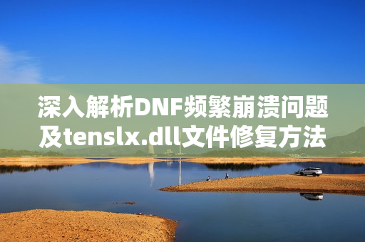 深入解析DNF频繁崩溃问题及tenslx.dll文件修复方法