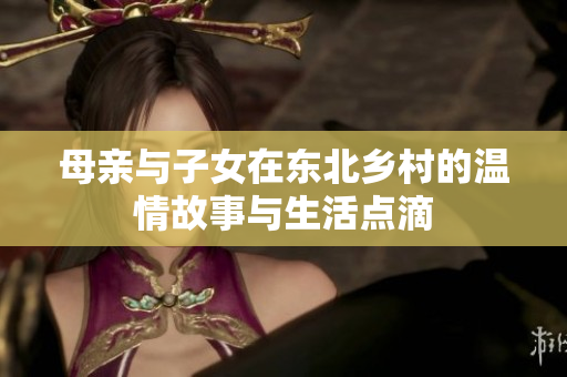 母亲与子女在东北乡村的温情故事与生活点滴