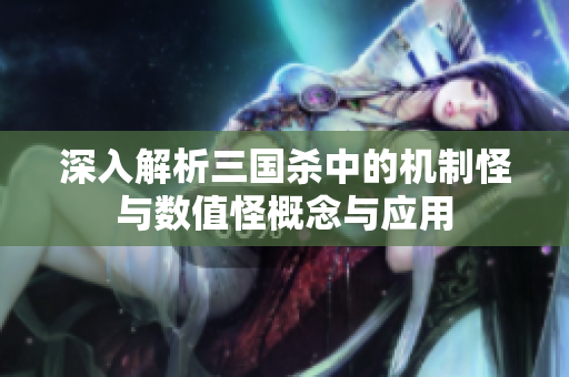 深入解析三国杀中的机制怪与数值怪概念与应用