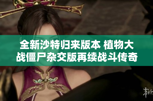 全新沙特归来版本 植物大战僵尸杂交版再续战斗传奇