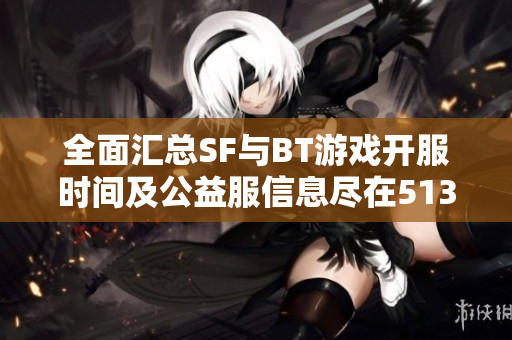 全面汇总SF与BT游戏开服时间及公益服信息尽在51342游