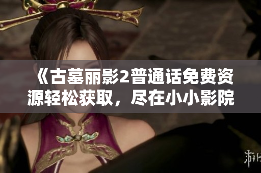 《古墓丽影2普通话免费资源轻松获取，尽在小小影院》
