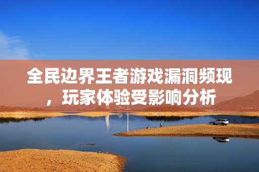 全民边界王者游戏漏洞频现，玩家体验受影响分析