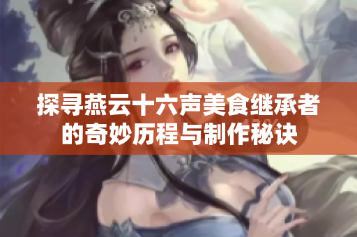 探寻燕云十六声美食继承者的奇妙历程与制作秘诀