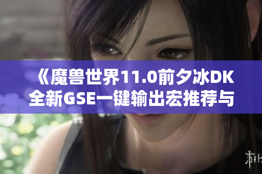 《魔兽世界11.0前夕冰DK全新GSE一键输出宏推荐与分享》