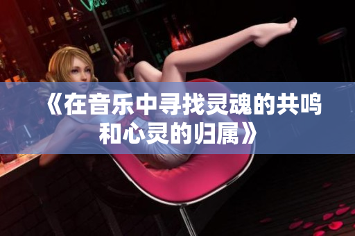 《在音乐中寻找灵魂的共鸣和心灵的归属》