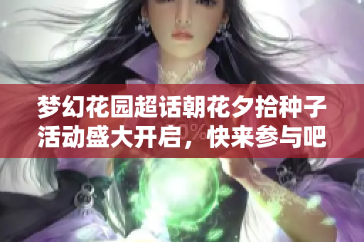 梦幻花园超话朝花夕拾种子活动盛大开启，快来参与吧！