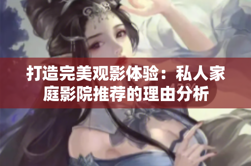 打造完美观影体验：私人家庭影院推荐的理由分析