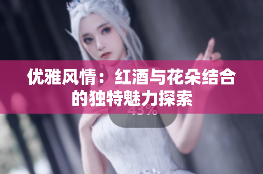 优雅风情：红酒与花朵结合的独特魅力探索