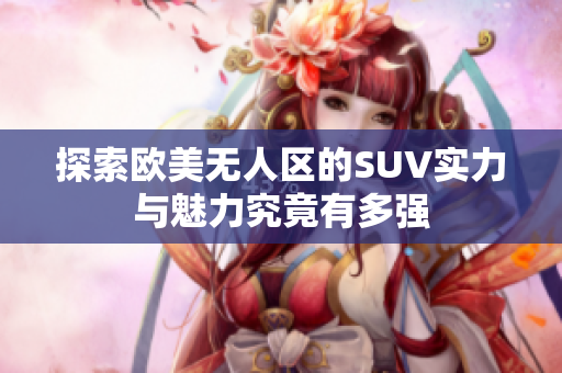 探索欧美无人区的SUV实力与魅力究竟有多强