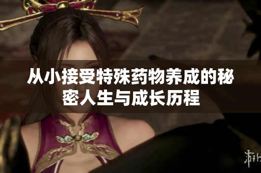 从小接受特殊药物养成的秘密人生与成长历程